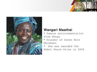 Wangari Maathai
• famous environmentalist
from Kenya
• founder of Green Belt
Movement
• She was awarded the
Nobel Peace Prize in 2004
 