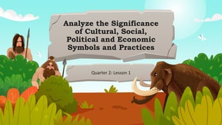 Analyze the Significance
of Cultural, Social,
Political and Economic
Symbols and Practices
Quarter 2: Lesson 1
 