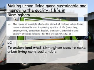 Making urban living more sustainable and
improving the quality if life in
Birmingham
LO:
To understand what Birmingham does to make
urban living more sustainable
 