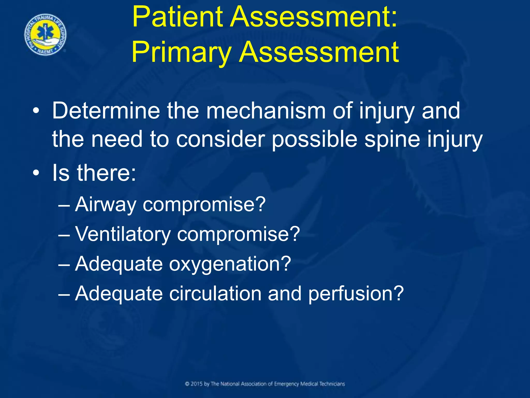 Patient Assessment:
Primary Assessment
• Determine the mechanism of injury and
the need to consider possible spine injury
• Is there:
– Airway compromise?
– Ventilatory compromise?
– Adequate oxygenation?
– Adequate circulation and perfusion?
 