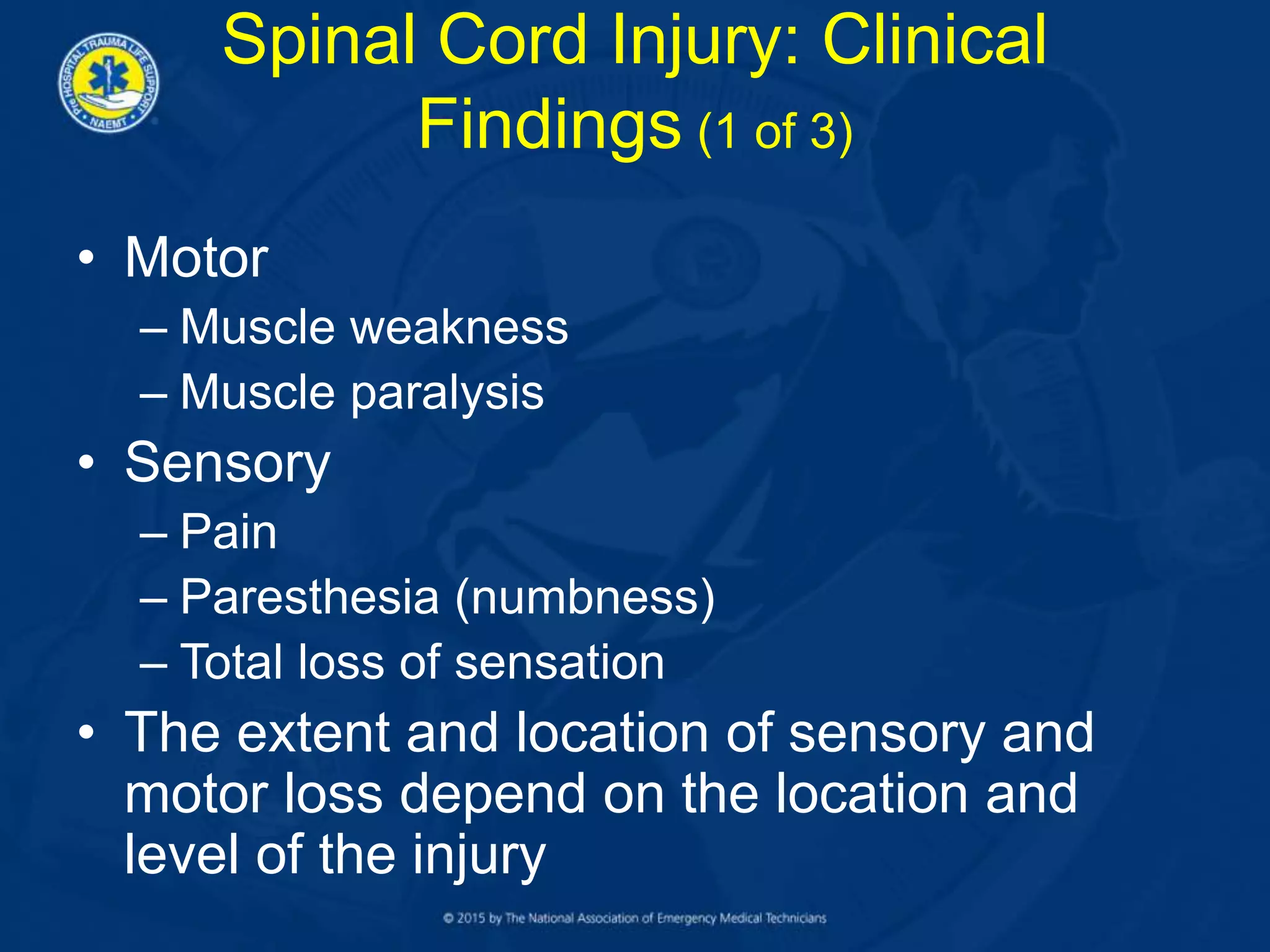 Spinal Cord Injury: Clinical
Findings (1 of 3)
• Motor
– Muscle weakness
– Muscle paralysis
• Sensory
– Pain
– Paresthesia (numbness)
– Total loss of sensation
• The extent and location of sensory and
motor loss depend on the location and
level of the injury
 