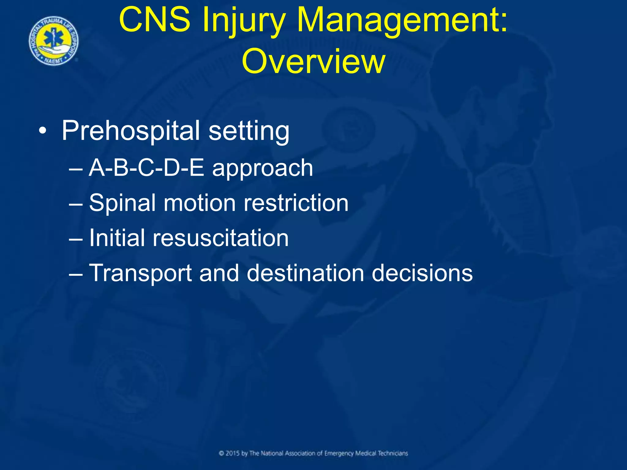 CNS Injury Management:
Overview
• Prehospital setting
– A-B-C-D-E approach
– Spinal motion restriction
– Initial resuscitation
– Transport and destination decisions
 