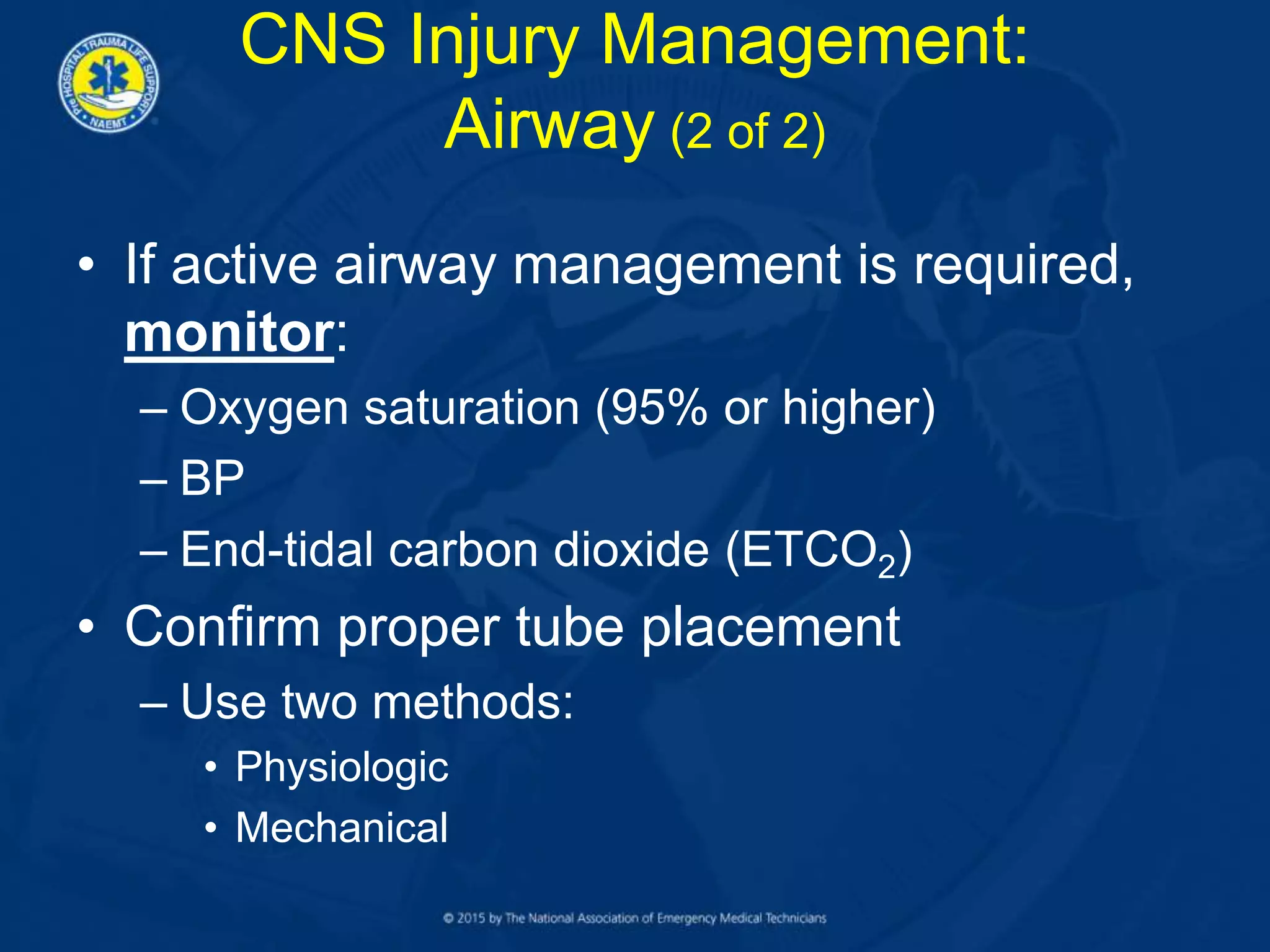 • If active airway management is required,
monitor:
– Oxygen saturation (95% or higher)
– BP
– End-tidal carbon dioxide (ETCO2)
• Confirm proper tube placement
– Use two methods:
• Physiologic
• Mechanical
CNS Injury Management:
Airway (2 of 2)
 