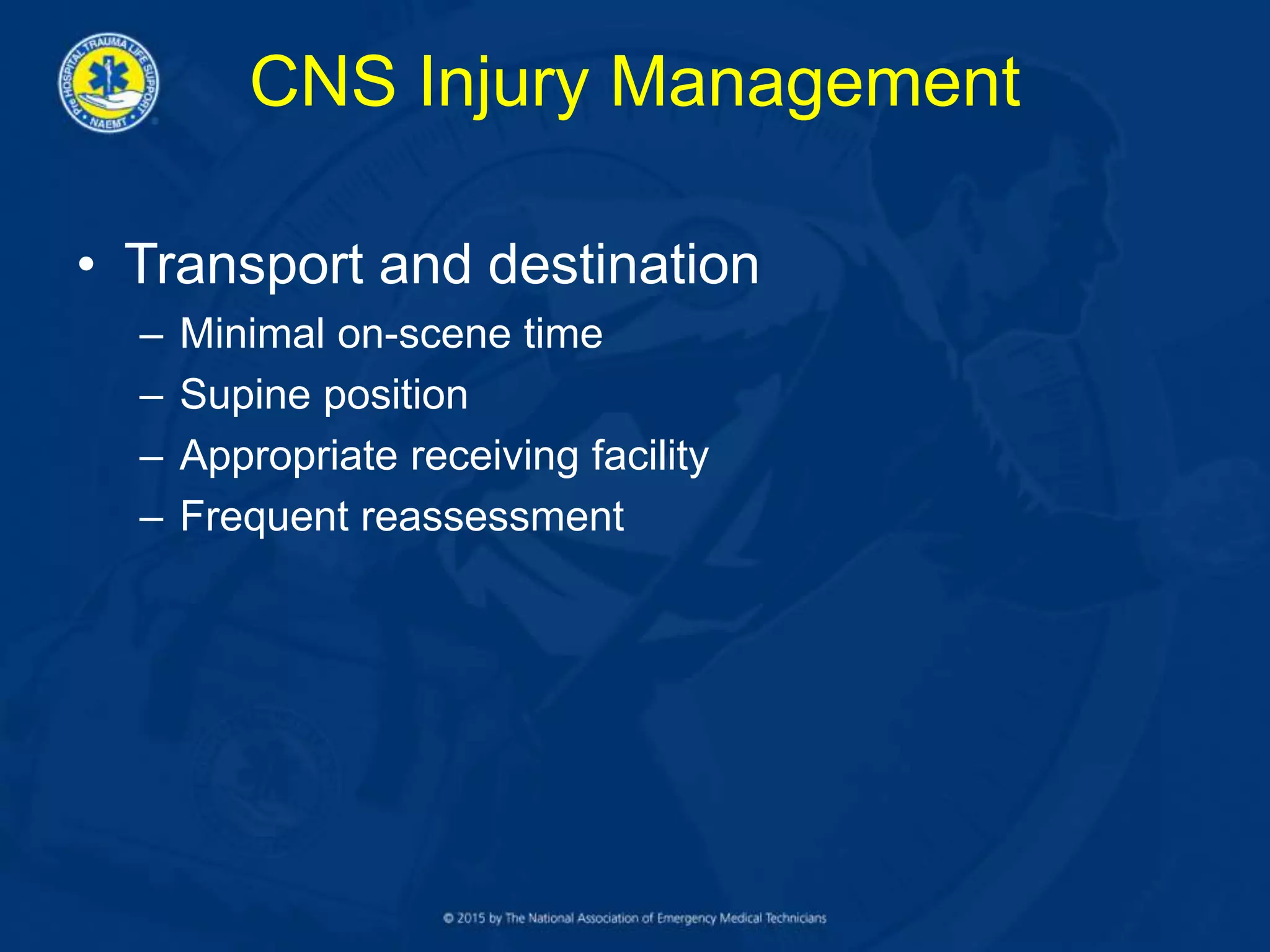 CNS Injury Management
• Transport and destination
– Minimal on-scene time
– Supine position
– Appropriate receiving facility
– Frequent reassessment
 