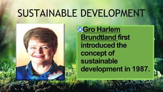 SUSTAINABLE DEVELOPMENT
Gro Harlem
Brundtland first
introduced the
concept of
sustainable
development in 1987.
 