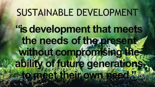 SUSTAINABLE DEVELOPMENT
“isdevelopment that meets
the needs of the present
without compromising the
ability of future generations
to meet their own need.”
 