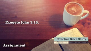 Assignment
Effective Bible Study
2 Timothy 2:15 Read It, Explain It, Apply It
Exegete John 3:16.
 