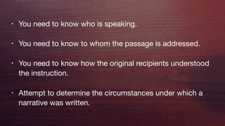 • You need to know who is speaking.
• You need to know to whom the passage is addressed.
• You need to know how the original recipients understood
the instruction.
• Attempt to determine the circumstances under which a
narrative was written.
 