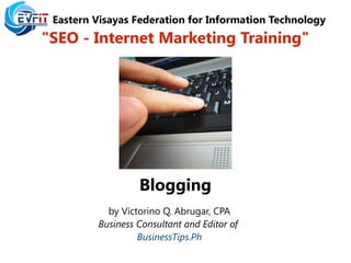 Eastern Visayas Federation for Information Technology
"SEO - Internet Marketing Training"
Blogging
by Victorino Q. Abrugar, CPA
Business Consultant and Editor of
BusinessTips.Ph
 