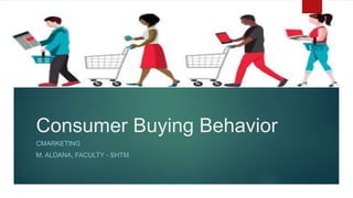 Consumer Buying Behavior
CMARKETING
M. ALDANA, FACULTY - SHTM
 