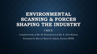 ENVIRONMENTAL
SCANNING & FORCES
SHAPING THE INDUSTRY
CMICE
Compiled works of Ms. M. Disimulacion & Ms. E. Altez-Romero
Presented by Mervyn Maico D. Aldana, Faculty SHTM
 