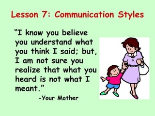 Lesson 7: Communication Styles
“I know you believe
you understand what
you think I said; but,
I am not sure you
realize that what you
heard is not what I
meant.”
-Your Mother
 