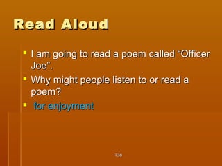 RReeaadd AAlloouudd 
 II aamm ggooiinngg ttoo rreeaadd aa ppooeemm ccaalllleedd ““OOffffiicceerr 
JJooee””.. 
 WWhhyy mmiigghhtt ppeeooppllee lliisstteenn ttoo oorr rreeaadd aa 
ppooeemm?? 
 ffoorr eennjjooyymmeenntt 
TT3388 
 
