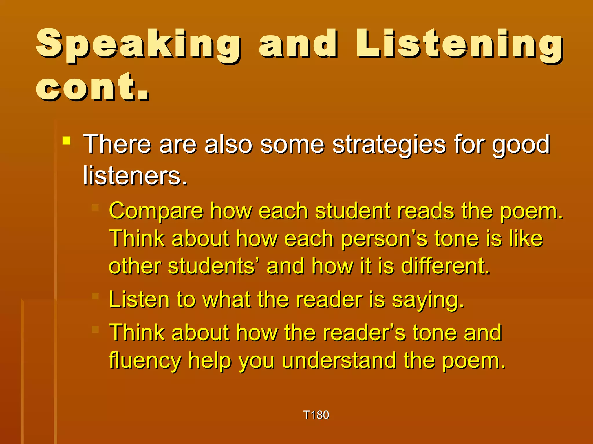 Speaking aanndd LLiisstteenniinngg 
ccoonntt.. 
 TThheerree aarree aallssoo ssoommee ssttrraatteeggiieess ffoorr ggoooodd 
lliisstteenneerrss.. 
 CCoommppaarree hhooww eeaacchh ssttuuddeenntt rreeaaddss tthhee ppooeemm.. 
TThhiinnkk aabboouutt hhooww eeaacchh ppeerrssoonn’’ss ttoonnee iiss lliikkee 
ootthheerr ssttuuddeennttss’’ aanndd hhooww iitt iiss ddiiffffeerreenntt.. 
 LLiisstteenn ttoo wwhhaatt tthhee rreeaaddeerr iiss ssaayyiinngg.. 
 TThhiinnkk aabboouutt hhooww tthhee rreeaaddeerr’’ss ttoonnee aanndd 
fflluueennccyy hheellpp yyoouu uunnddeerrssttaanndd tthhee ppooeemm.. 
TT118800 
 