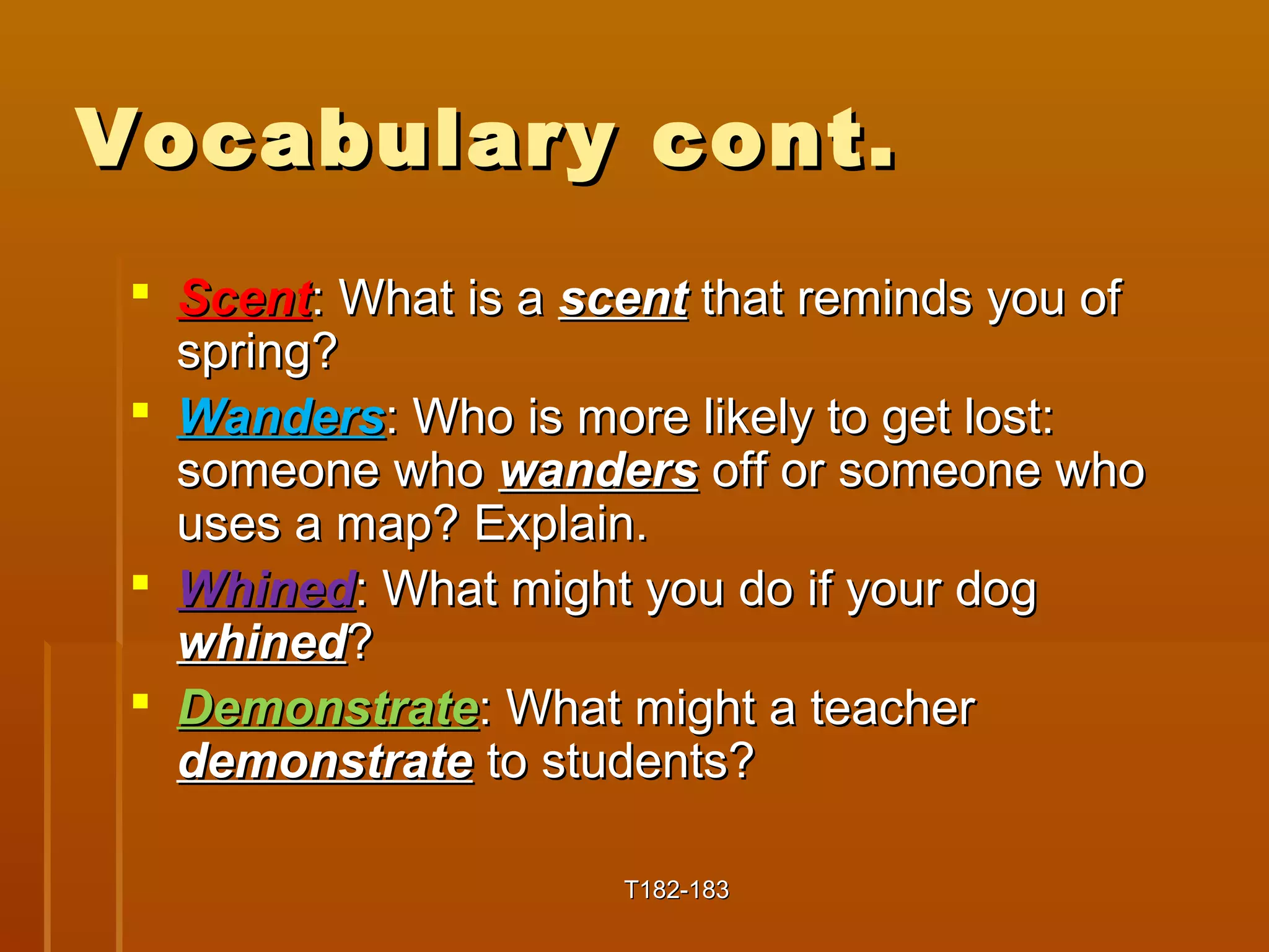 VVooccaabbuullaarryy ccoonntt.. 
 SScceenntt:: WWhhaatt iiss aa sscceenntt tthhaatt rreemmiinnddss yyoouu ooff 
sspprriinngg?? 
 WWaannddeerrss:: WWhhoo iiss mmoorree lliikkeellyy ttoo ggeett lloosstt:: 
ssoommeeoonnee wwhhoo wwaannddeerrss ooffff oorr ssoommeeoonnee wwhhoo 
uusseess aa mmaapp?? EExxppllaaiinn.. 
 WWhhiinneedd:: WWhhaatt mmiigghhtt yyoouu ddoo iiff yyoouurr ddoogg 
wwhhiinneedd?? 
 DDeemmoonnssttrraattee:: WWhhaatt mmiigghhtt aa tteeaacchheerr 
ddeemmoonnssttrraattee ttoo ssttuuddeennttss?? 
TT118822--118833 
 