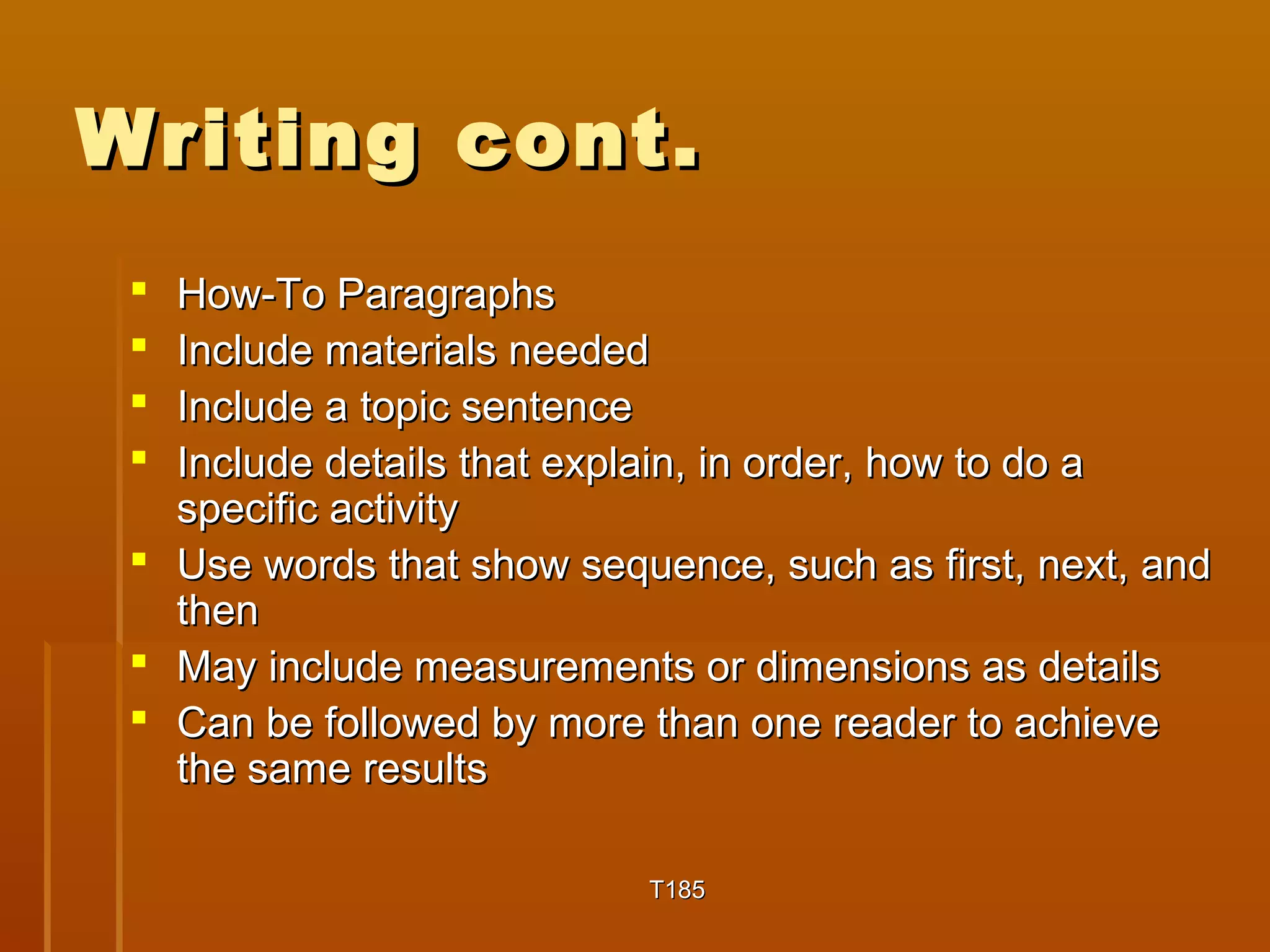 WWrriittiinngg ccoonntt.. 
 HHooww-TToo PPaarraaggrraapphhss 
 IInncclluuddee mmaatteerriiaallss nneeeeddeedd 
 IInncclluuddee aa ttooppiicc sseenntteennccee 
 IInncclluuddee ddeettaaiillss tthhaatt eexxppllaaiinn,, iinn oorrddeerr,, hhooww ttoo ddoo aa 
ssppeecciiffiicc aaccttiivviittyy 
 UUssee wwoorrddss tthhaatt sshhooww sseeqquueennccee,, ssuucchh aass ffiirrsstt,, nneexxtt,, aanndd 
tthheenn 
 MMaayy iinncclluuddee mmeeaassuurreemmeennttss oorr ddiimmeennssiioonnss aass ddeettaaiillss 
 CCaann bbee ffoolllloowweedd bbyy mmoorree tthhaann oonnee rreeaaddeerr ttoo aacchhiieevvee 
tthhee ssaammee rreessuullttss 
TT118855 
 