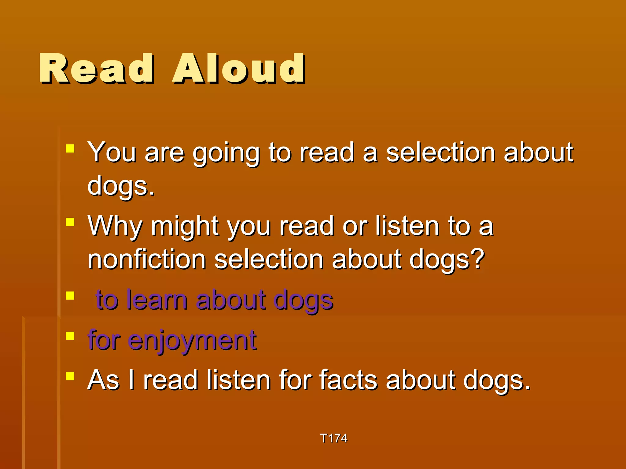 RReeaadd AAlloouudd 
 YYoouu aarree ggooiinngg ttoo rreeaadd aa sseelleeccttiioonn aabboouutt 
ddooggss.. 
 WWhhyy mmiigghhtt yyoouu rreeaadd oorr lliisstteenn ttoo aa 
nnoonnffiiccttiioonn sseelleeccttiioonn aabboouutt ddooggss?? 
 ttoo lleeaarrnn aabboouutt ddooggss 
 ffoorr eennjjooyymmeenntt 
 AAss II rreeaadd lliisstteenn ffoorr ffaaccttss aabboouutt ddooggss.. 
TT117744 
 