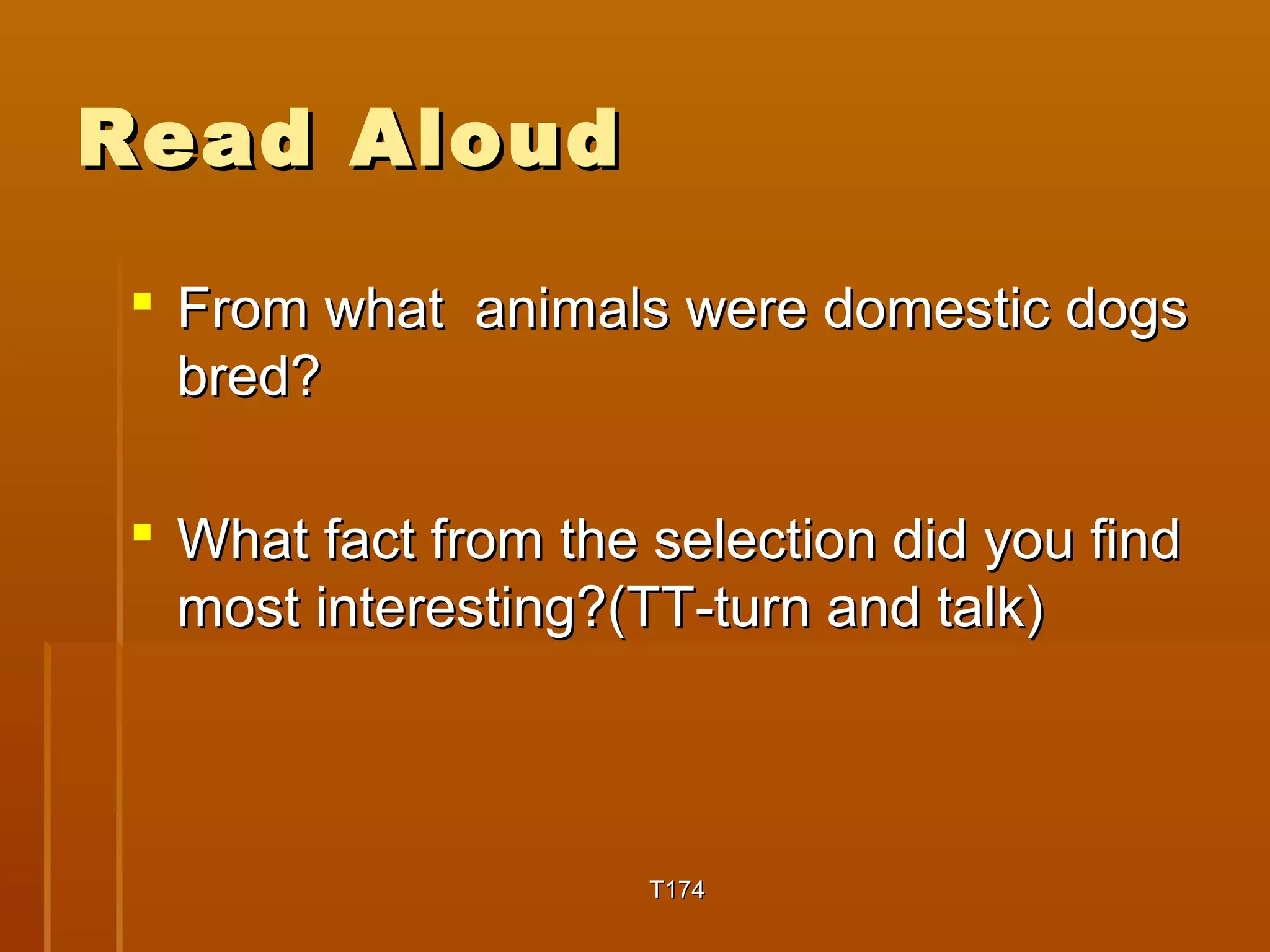 RReeaadd AAlloouudd 
 FFrroomm wwhhaatt aanniimmaallss wweerree ddoommeessttiicc ddooggss 
bbrreedd?? 
 WWhhaatt ffaacctt ffrroomm tthhee sseelleeccttiioonn ddiidd yyoouu ffiinndd 
mmoosstt iinntteerreessttiinngg??(TTTT--ttuurrnn aanndd ttaallkk)) 
TT117744 
 