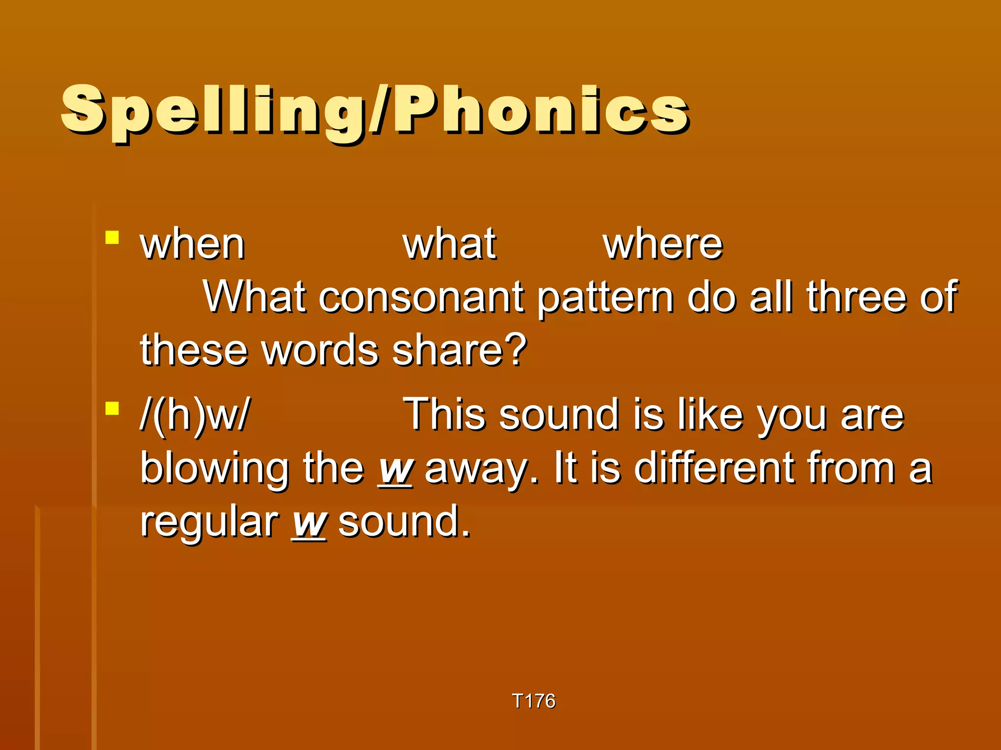 SSppeelllliinngg//PPhhoonniiccss 
 wwhheenn wwhhaatt wwhheerree 
WWhhaatt ccoonnssoonnaanntt ppaatttteerrnn ddoo aallll tthhrreeee ooff 
tthheessee wwoorrddss sshhaarree?? 
 //(hh))ww// TThhiiss ssoouunndd iiss lliikkee yyoouu aarree 
bblloowwiinngg tthhee ww aawwaayy.. IItt iiss ddiiffffeerreenntt ffrroomm aa 
rreegguullaarr ww ssoouunndd.. 
TT117766 
 