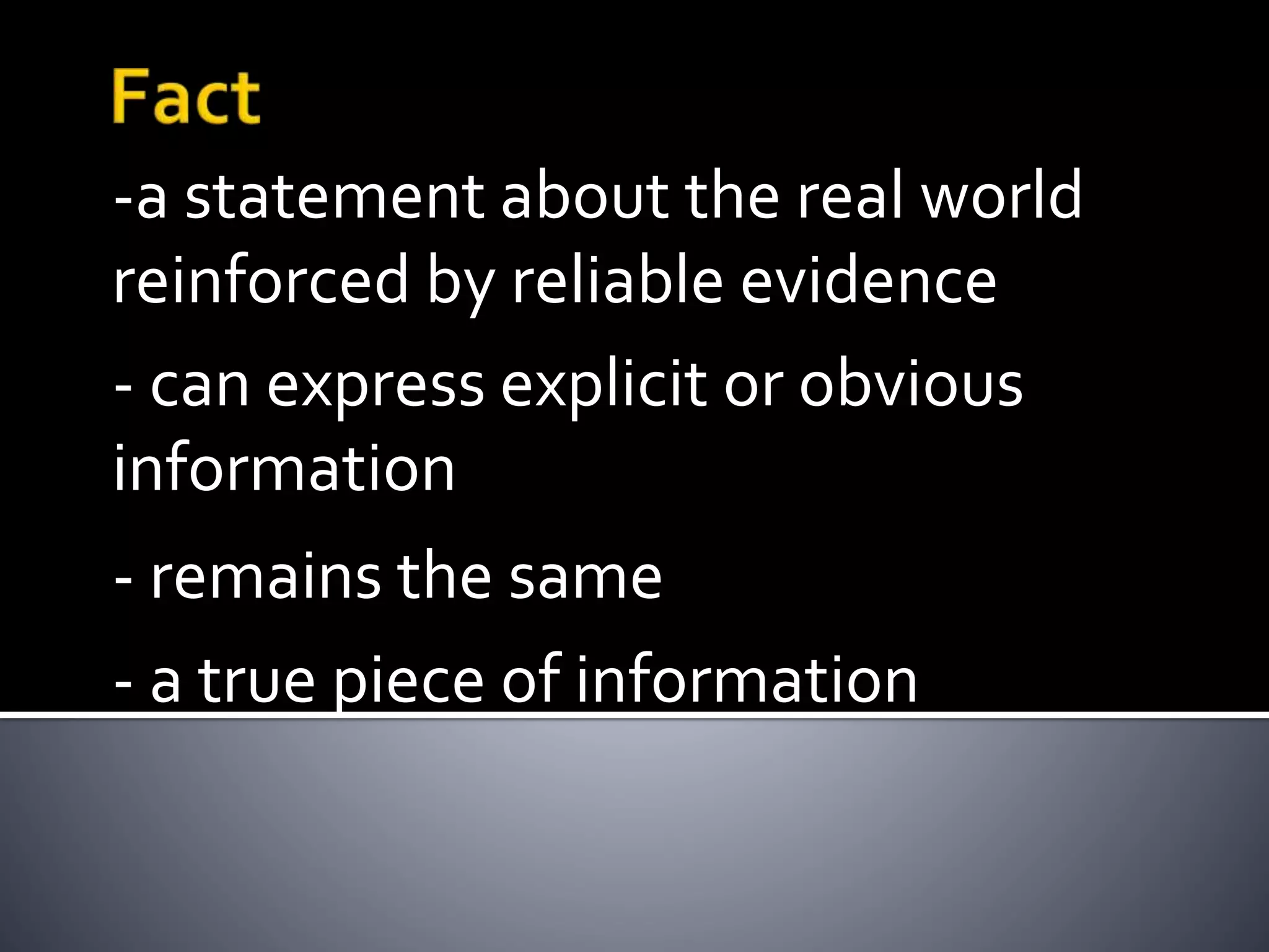 -a statement about the real world
reinforced by reliable evidence
- can express explicit or obvious
information
- remains the same
- a true piece of information
 