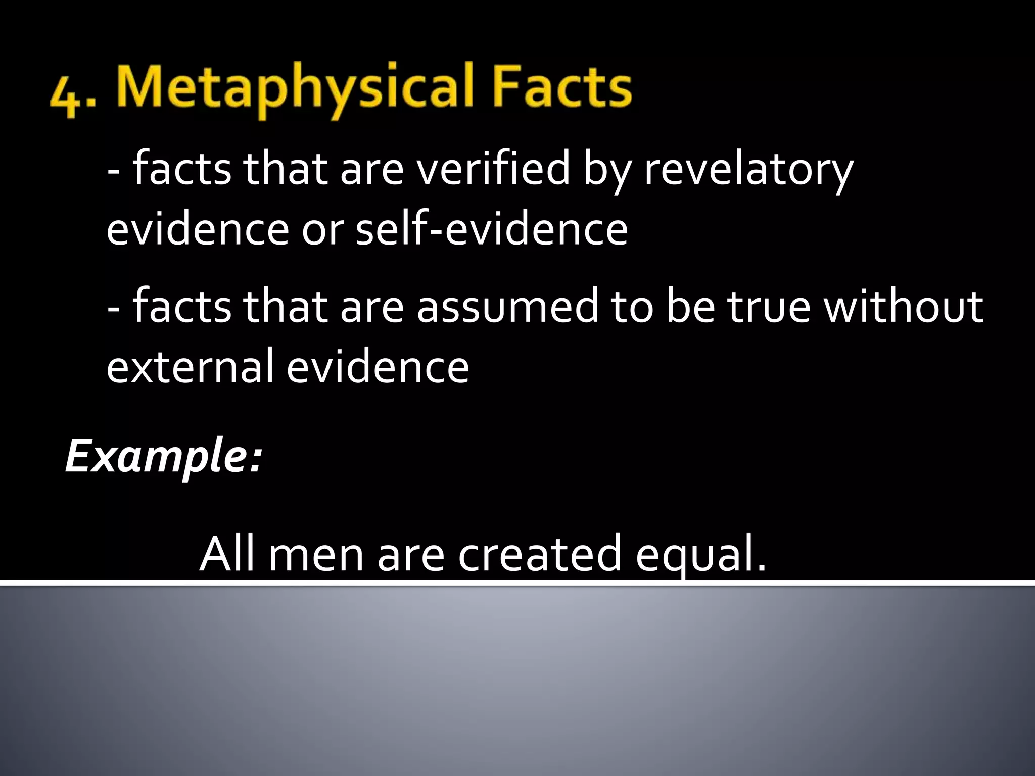 - facts that are verified by revelatory
evidence or self-evidence
Example:
All men are created equal.
- facts that are assumed to be true without
external evidence
 