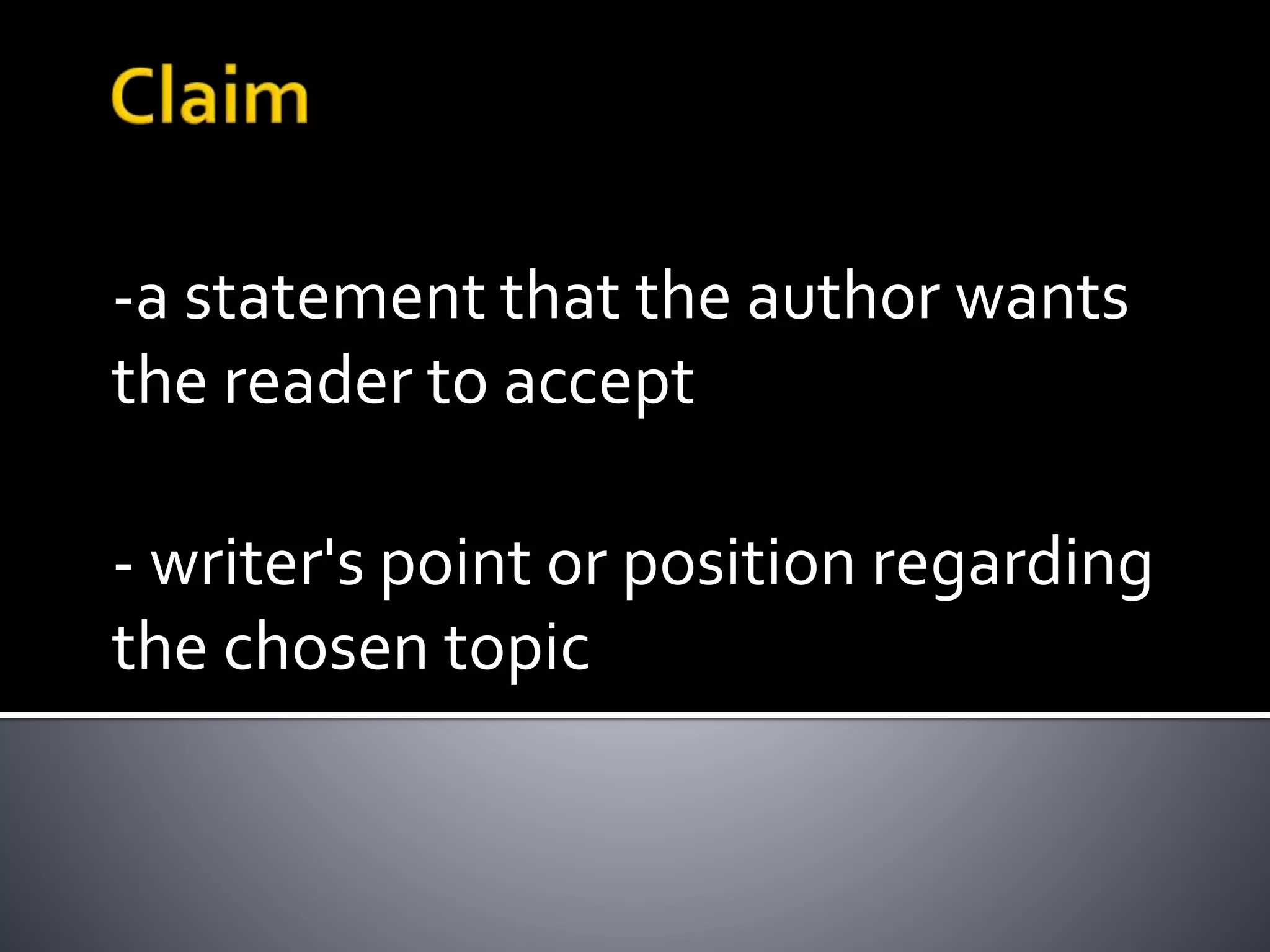 -a statement that the author wants
the reader to accept
- writer's point or position regarding
the chosen topic
 