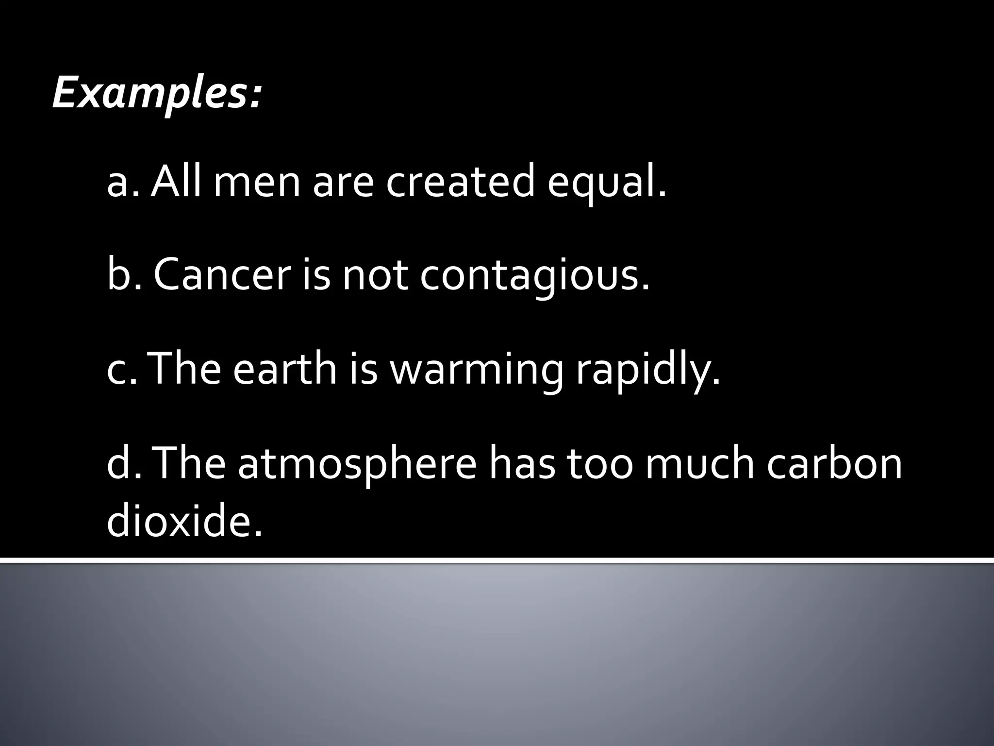Examples:
a. All men are created equal.
b. Cancer is not contagious.
d.The atmosphere has too much carbon
dioxide.
c.The earth is warming rapidly.
 