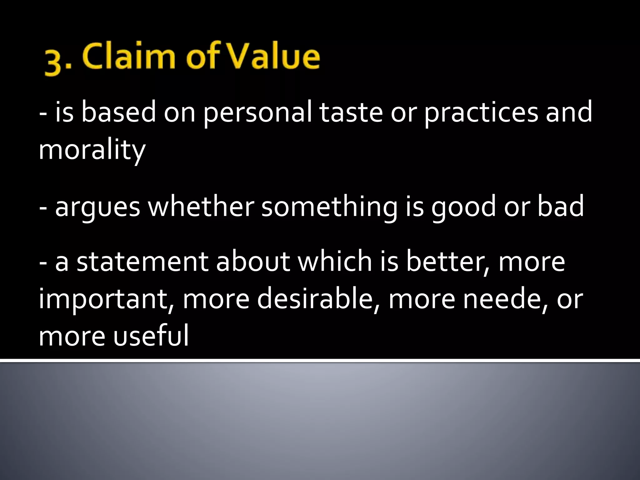 - is based on personal taste or practices and
morality
- a statement about which is better, more
important, more desirable, more neede, or
more useful
- argues whether something is good or bad
 