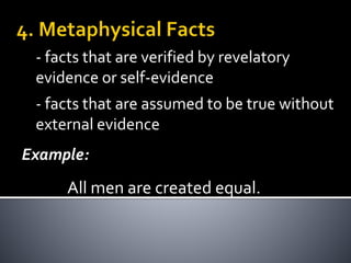 - facts that are verified by revelatory
evidence or self-evidence
Example:
All men are created equal.
- facts that are assumed to be true without
external evidence
 
