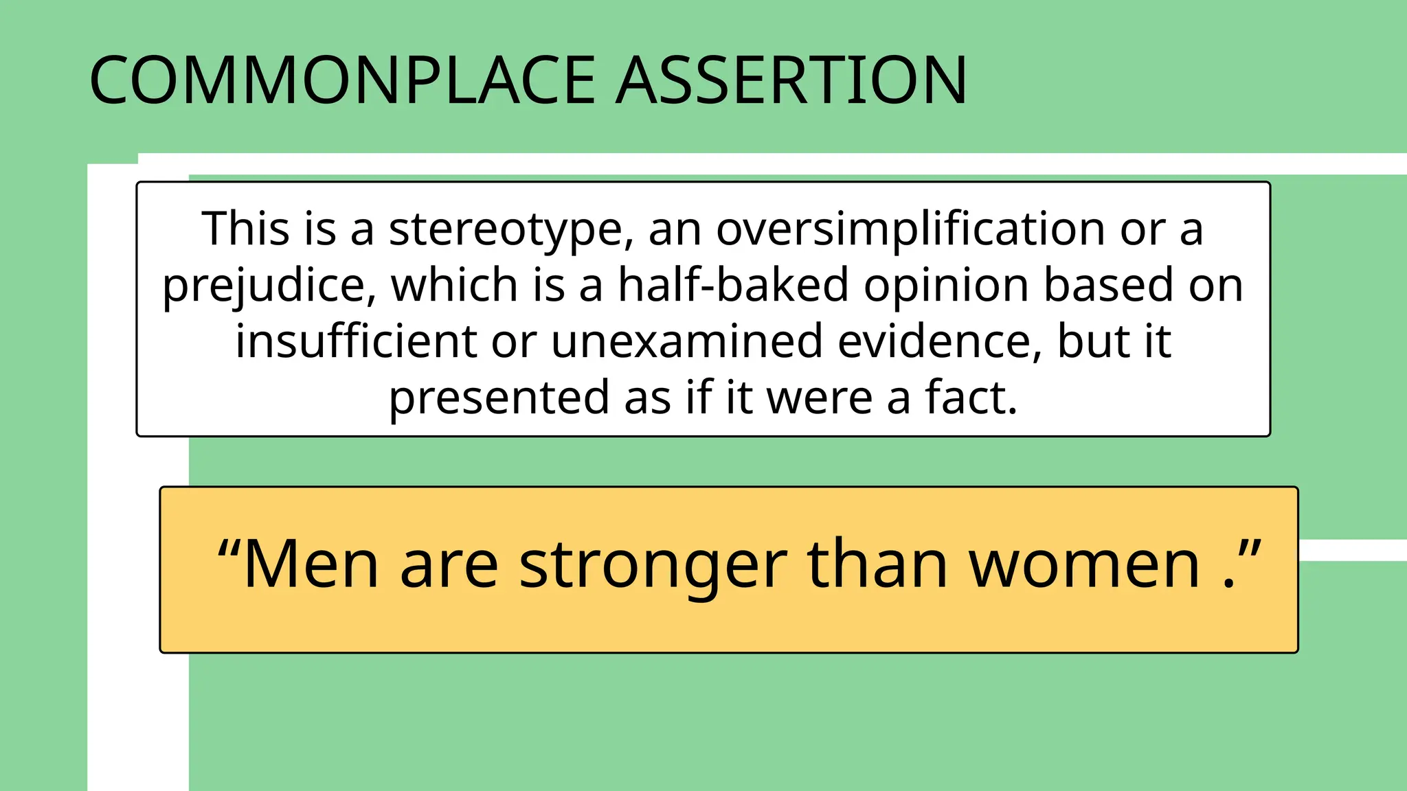 This is a stereotype, an oversimplification or a
prejudice, which is a half-baked opinion based on
insufficient or unexamined evidence, but it
presented as if it were a fact.
“Men are stronger than women .”
COMMONPLACE ASSERTION