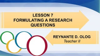 LESSON 7
FORMULATING A RESEARCH
QUESTIONS
REYNANTE D. OLOG
Teacher II
 