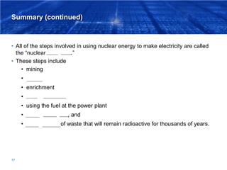 Summary (continued)
• All of the steps involved in using nuclear energy to make electricity are called
the “nuclear fuel c...