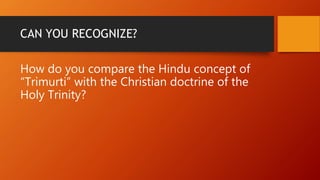 CAN YOU RECOGNIZE?
How do you compare the Hindu concept of
“Trimurti” with the Christian doctrine of the
Holy Trinity?
 