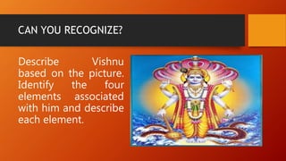 CAN YOU RECOGNIZE?
Describe Vishnu
based on the picture.
Identify the four
elements associated
with him and describe
each element.
 