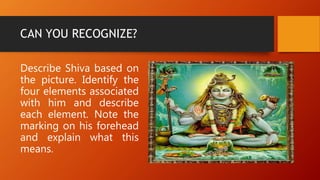 CAN YOU RECOGNIZE?
Describe Shiva based on
the picture. Identify the
four elements associated
with him and describe
each element. Note the
marking on his forehead
and explain what this
means.
 