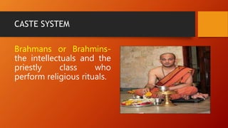 CASTE SYSTEM
Brahmans or Brahmins-
the intellectuals and the
priestly class who
perform religious rituals.
 