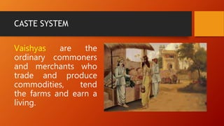 CASTE SYSTEM
Vaishyas are the
ordinary commoners
and merchants who
trade and produce
commodities, tend
the farms and earn a
living.
 