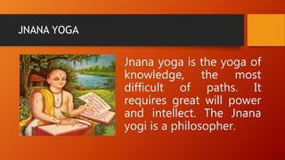 JNANA YOGA
Jnana yoga is the yoga of
knowledge, the most
difficult of paths. It
requires great will power
and intellect. The Jnana
yogi is a philosopher.
 