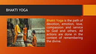 BHAKTI YOGA
Bhakti Yoga is the path of
devotion, emotion, love,
compassion and service
to God and others. All
actions are done in the
context of remembering
the divine.
 