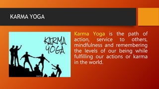 KARMA YOGA
Karma Yoga is the path of
action, service to others,
mindfulness and remembering
the levels of our being while
fulfilling our actions or karma
in the world.
 