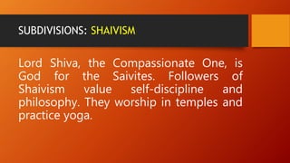 SUBDIVISIONS: SHAIVISM
Lord Shiva, the Compassionate One, is
God for the Saivites. Followers of
Shaivism value self-discipline and
philosophy. They worship in temples and
practice yoga.
 