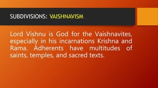 SUBDIVISIONS: VAISHNAVISM
Lord Vishnu is God for the Vaishnavites,
especially in his incarnations Krishna and
Rama. Adherents have multitudes of
saints, temples, and sacred texts.
 