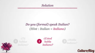 1 2 3
Do you (formal) speak Italian?
(Hint : Italian = italiano)
Try yourself
¿Tú
hablas
italiano?
¿Usted
habla
italiano?
¿Habla
italiano?
 