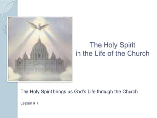 The Holy Spirit
in the Life of the Church
The Holy Spirit brings us God’s Life through the Church
Lesson # 7
 