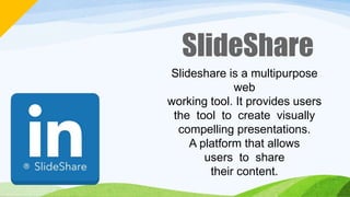 SlideShare
Slideshare is a multipurpose
web
working tool. It provides users
the tool to create visually
compelling presentations.
A platform that allows
users to share
their content.
 