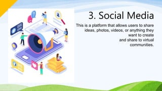 3. Social Media
This is a platform that allows users to share
ideas, photos, videos, or anything they
want to create
and share to virtual
communities.
 