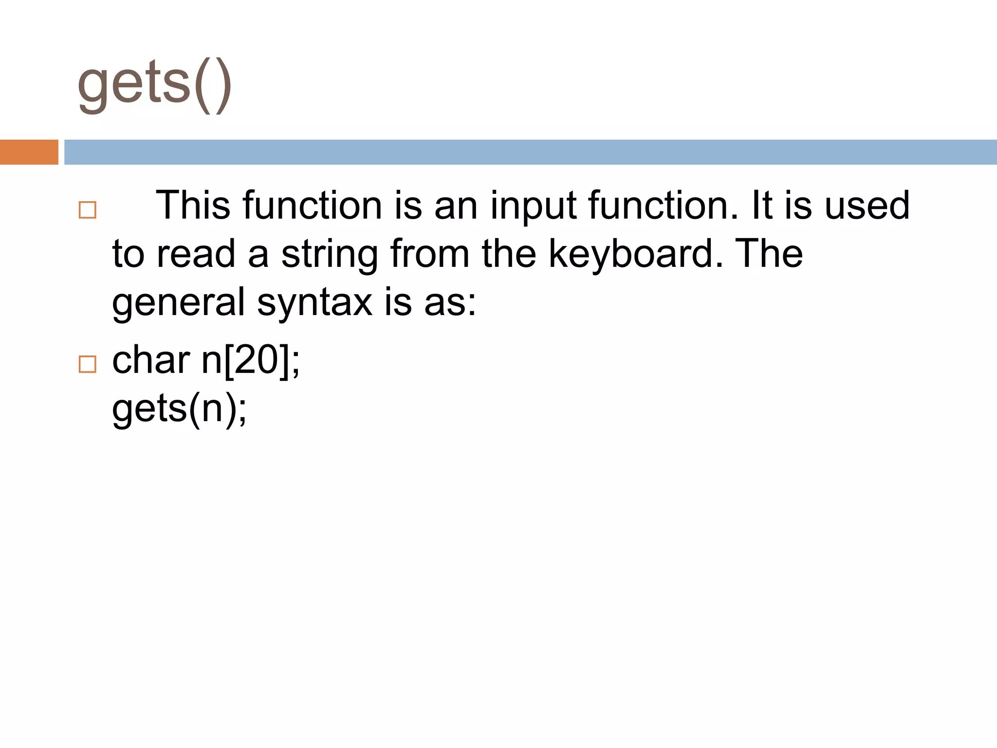 gets()
 This function is an input function. It is used
to read a string from the keyboard. The
general syntax is as:
 char n[20];
gets(n);
 