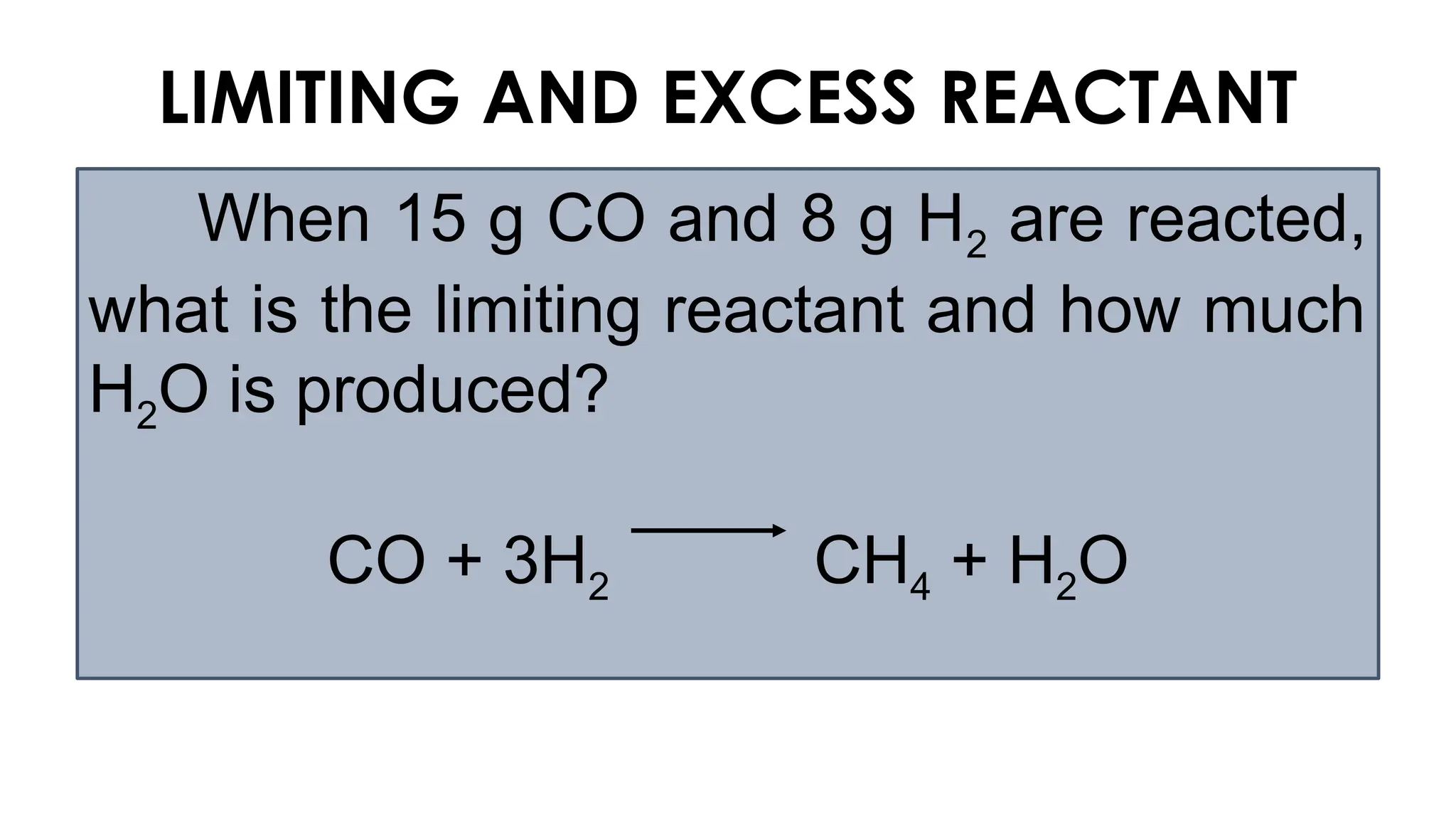 When 15 g CO and 8 g H2 are reacted,
what is the limiting reactant and how much
H2O is produced?
CO + 3H2 CH4 + H2O
LIMITING AND EXCESS REACTANT
 