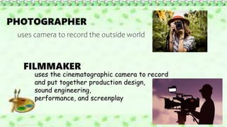PHOTOGRAPHER
uses camera to record the outside world
FILMMAKER
uses the cinematographic camera to record
and put together production design,
sound engineering,
performance, and screenplay
 