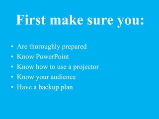 First make sure you:
• Are thoroughly prepared
• Know PowerPoint
• Know how to use a projector
• Know your audience
• Have...
